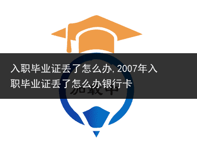 入职毕业证丢了怎么办,2007年入职毕业证丢了怎么办银行卡
