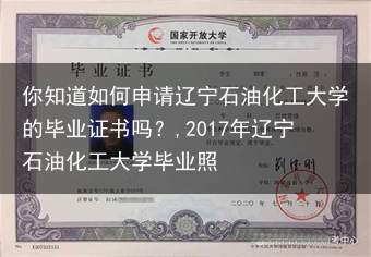 你知道如何申请辽宁石油化工大学的毕业证书吗？,2017年辽宁石油化工大学毕业照