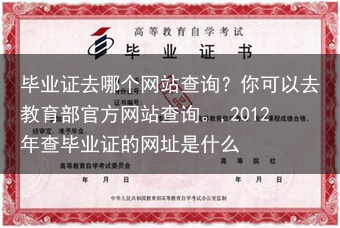 毕业证去哪个网站查询？你可以去教育部官方网站查询。,2012年查毕业证的网址是什么