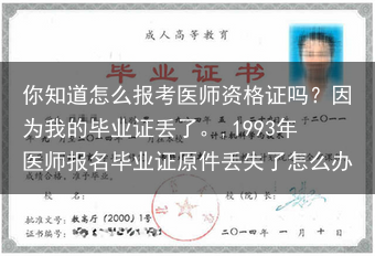 你知道怎么报考医师资格证吗？因为我的毕业证丢了。,1993年医师报名毕业证原件丢失了怎么办