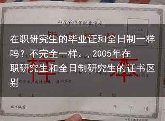 在职研究生的毕业证和全日制一样吗？不完全一样。,2005年在职研究生和全日制研究生的证书区别