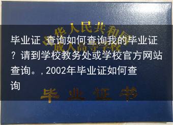 毕业证 查询如何查询我的毕业证？请到学校教务处或学校官方网站查询。,2002年毕业证如何查询