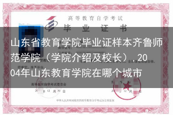 山东省教育学院毕业证样本齐鲁师范学院（学院介绍及校长）,2004年山东教育学院在哪个城市