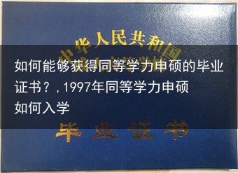 如何能够获得同等学力申硕的毕业证书？,1997年同等学力申硕如何入学