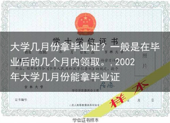 大学几月份拿毕业证？一般是在毕业后的几个月内领取。,2002年大学几月份能拿毕业证