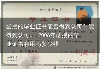 函授的毕业证书能否得到认可？能得到认可。,2006年函授的毕业证书有用吗多少钱
