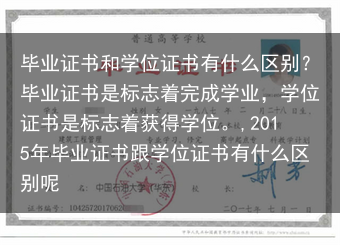 毕业证书和学位证书有什么区别？毕业证书是标志着完成学业，学位证书是标志着获得学位。,2015年毕业证···