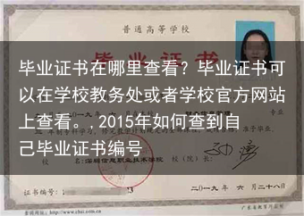 毕业证书在哪里查看？毕业证书可以在学校教务处或者学校官方网站上查看。,2015年如何查到自己毕业证书···